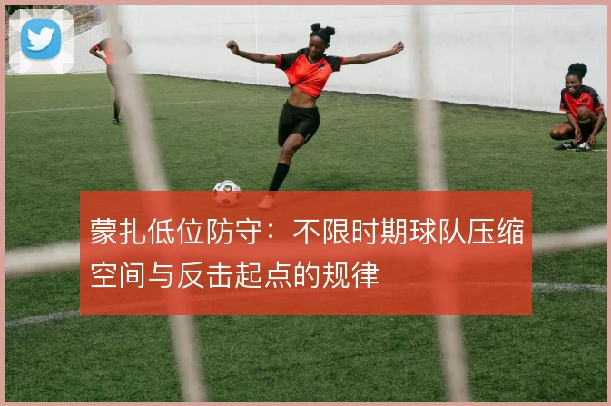 蒙扎低位防守：不限时期球队压缩空间与反击起点的规律