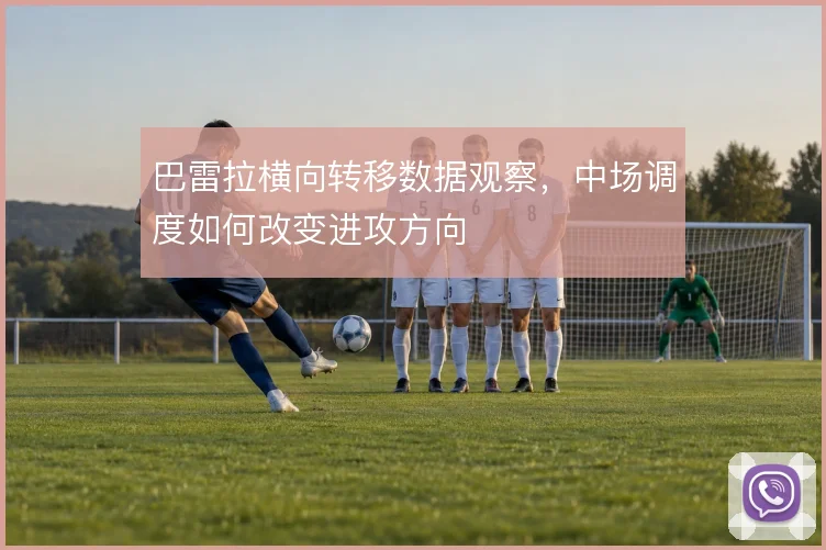 巴雷拉横向转移数据观察，中场调度如何改变进攻方向