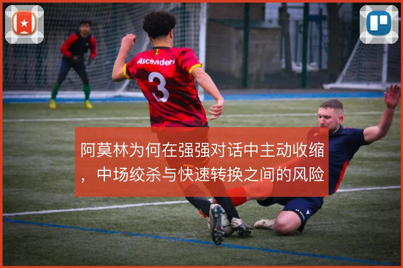 阿莫林为何在强强对话中主动收缩,中场绞杀与快速转换之间的风险取舍