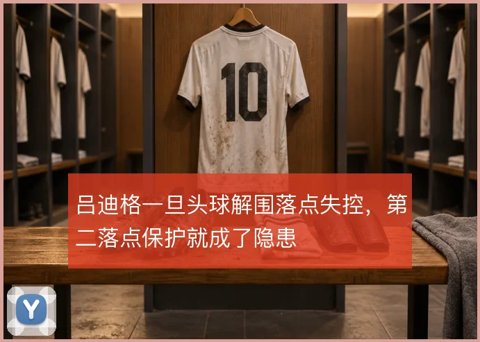 吕迪格一旦头球解围落点失控,第二落点保护就成了隐患