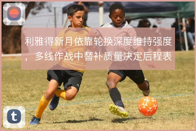 利雅得新月依靠轮换深度维持强度，多线作战中替补质量决定后程表现