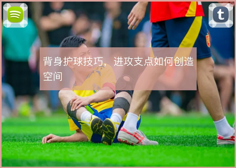 背身护球技巧，进攻支点如何创造空间