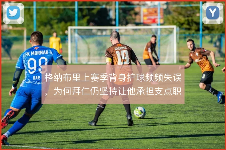 格纳布里上赛季背身护球频频失误，为何拜仁仍坚持让他承担支点职责