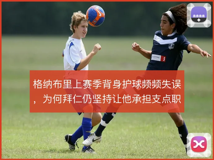 格纳布里上赛季背身护球频频失误，为何拜仁仍坚持让他承担支点职责