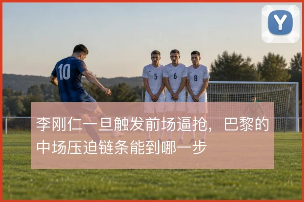 李刚仁一旦触发前场逼抢，巴黎的中场压迫链条能到哪一步