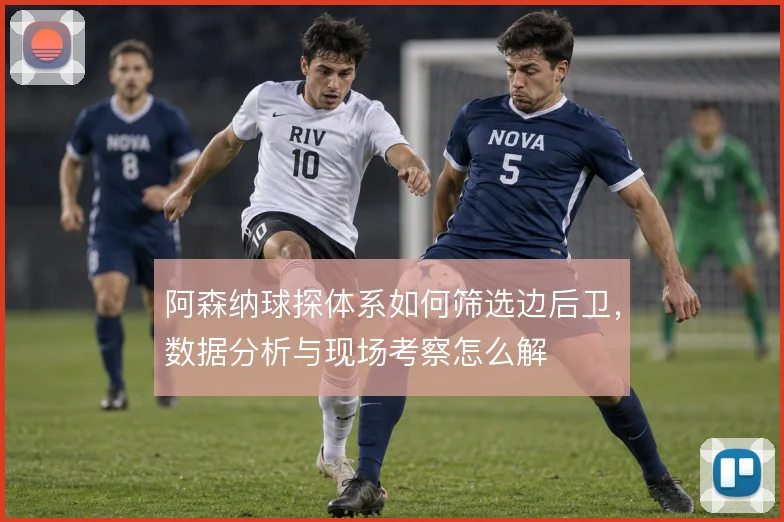 阿森纳球探体系如何筛选边后卫，数据分析与现场考察怎么解