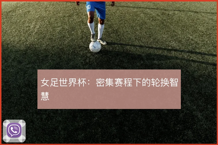 女足世界杯:密集赛程下的轮换智慧