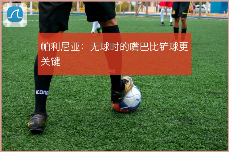 帕利尼亚：无球时的嘴巴比铲球更关键