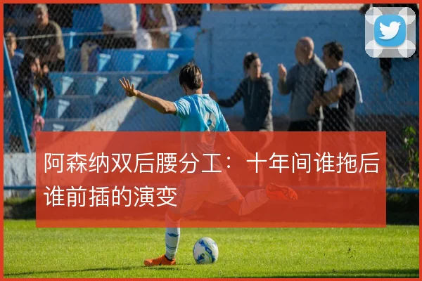 阿森纳双后腰分工：十年间谁拖后谁前插的演变