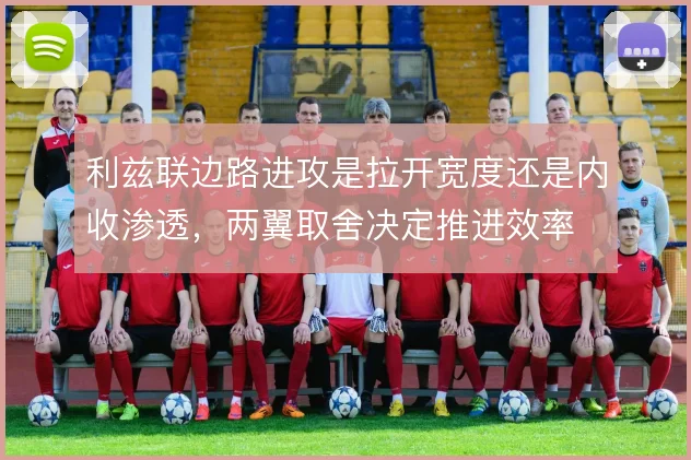 利兹联边路进攻是拉开宽度还是内收渗透,两翼取舍决定推进效率