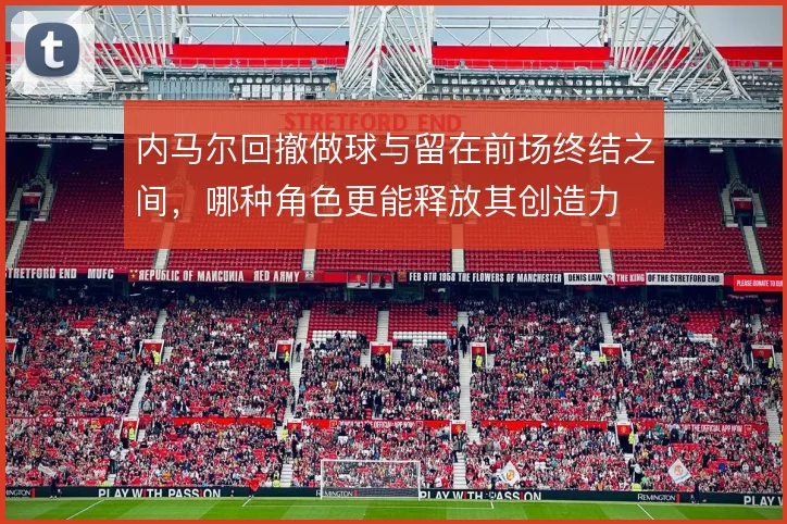 内马尔回撤做球与留在前场终结之间,哪种角色更能释放其创造力