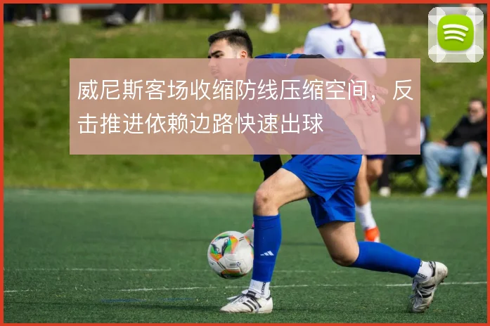 威尼斯客场收缩防线压缩空间，反击推进依赖边路快速出球