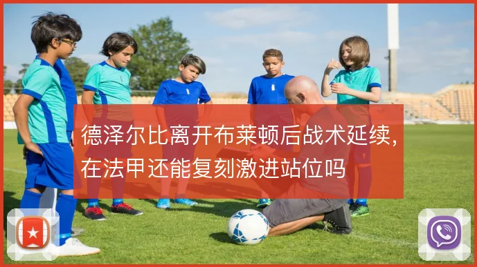 德泽尔比离开布莱顿后战术延续，在法甲还能复刻激进站位吗