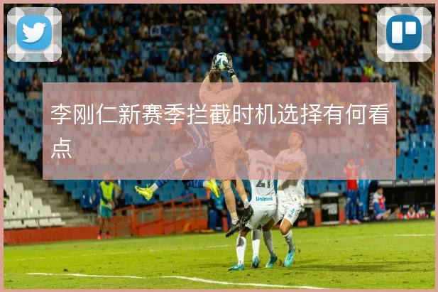 李刚仁新赛季拦截时机选择有何看点