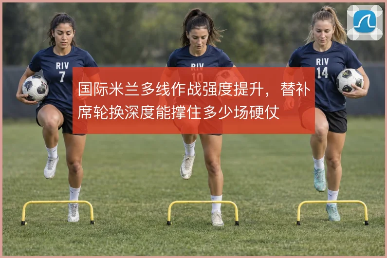 国际米兰多线作战强度提升，替补席轮换深度能撑住多少场硬仗