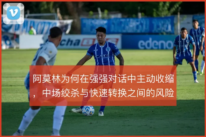 阿莫林为何在强强对话中主动收缩,中场绞杀与快速转换之间的风险取舍
